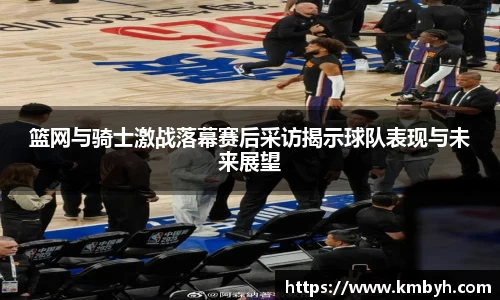 yy易游篮网与骑士激战落幕赛后采访揭示球队表现与未来展望